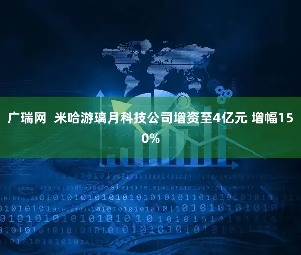 广瑞网  米哈游璃月科技公司增资至4亿元 增幅150%