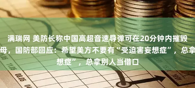 满瑞网 美防长称中国高超音速导弹可在20分钟内摧毁美国所有航母，国防部回应：希望美方不要有“受迫害妄想症”，总拿别人当借口