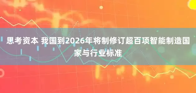 思考资本 我国到2026年将制修订超百项智能制造国家与行业标准
