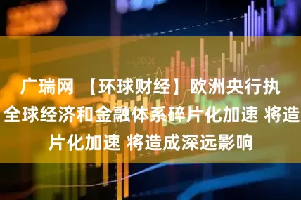 广瑞网 【环球财经】欧洲央行执委会成员：全球经济和金融体系碎片化加速 将造成深远影响