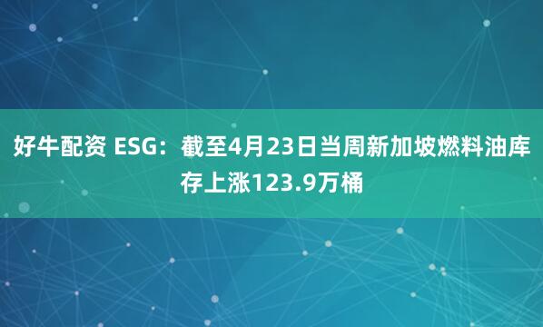 好牛配资 ESG：截至4月23日当周新加坡燃料油库存上涨123.9万桶