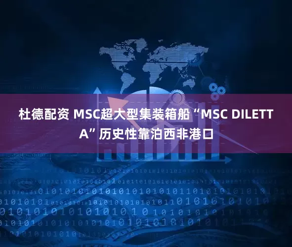 杜德配资 MSC超大型集装箱船“MSC DILETTA”历史性靠泊西非港口
