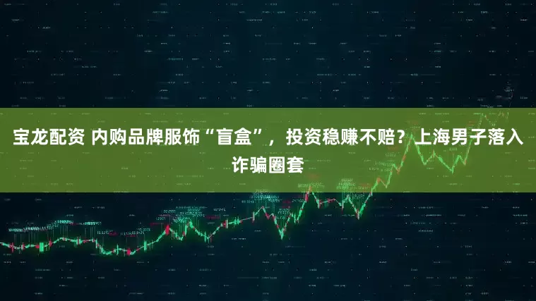 宝龙配资 内购品牌服饰“盲盒”，投资稳赚不赔？上海男子落入诈骗圈套