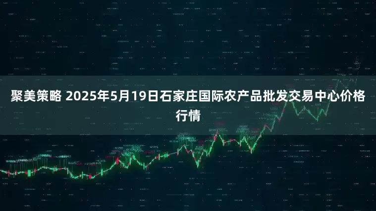聚美策略 2025年5月19日石家庄国际农产品批发交易中心价格行情