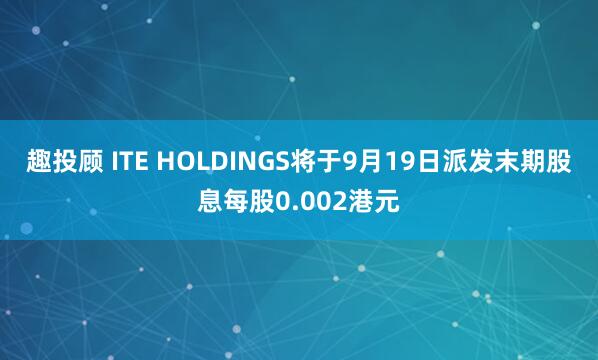 趣投顾 ITE HOLDINGS将于9月19日派发末期股息每股0.002港元
