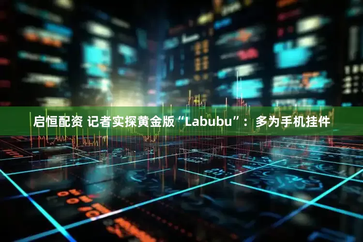 启恒配资 记者实探黄金版“Labubu”：多为手机挂件