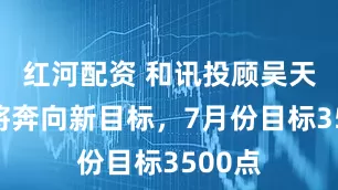 红河配资 和讯投顾吴天乐：将奔向新目标，7月份目标3500点