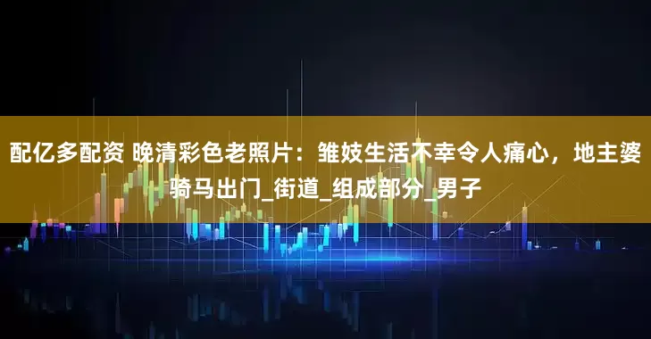 配亿多配资 晚清彩色老照片：雏妓生活不幸令人痛心，地主婆骑马出门_街道_组成部分_男子
