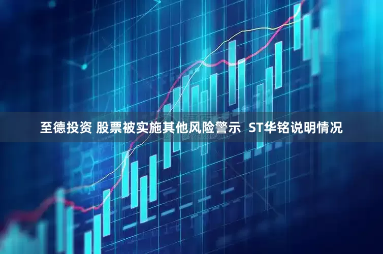 至德投资 股票被实施其他风险警示  ST华铭说明情况