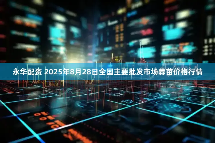 永华配资 2025年8月28日全国主要批发市场蒜苗价格行情