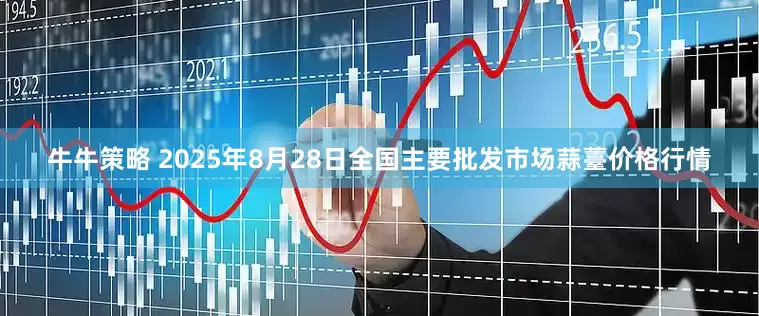 牛牛策略 2025年8月28日全国主要批发市场蒜薹价格行情