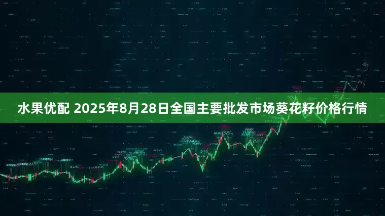 水果优配 2025年8月28日全国主要批发市场葵花籽价格行情