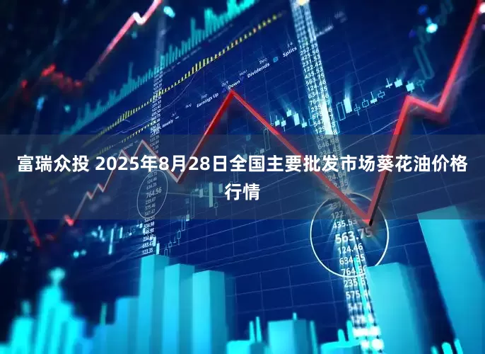 富瑞众投 2025年8月28日全国主要批发市场葵花油价格行情