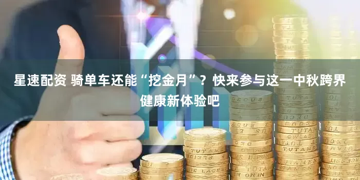 星速配资 骑单车还能“挖金月”？快来参与这一中秋跨界健康新体验吧