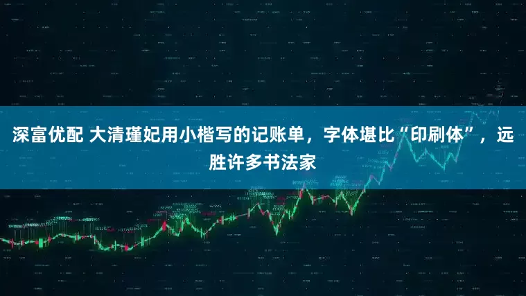 深富优配 大清瑾妃用小楷写的记账单，字体堪比“印刷体”，远胜许多书法家