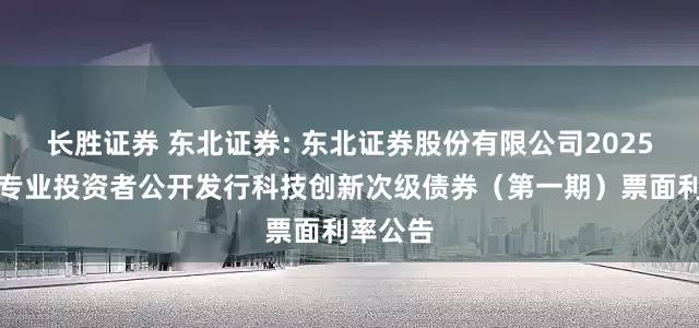 长胜证券 东北证券: 东北证券股份有限公司2025年面向专业投资者公开发行科技创新次级债券（第一期）票面利率公告