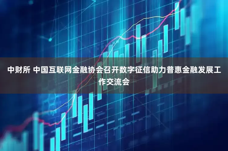 中财所 中国互联网金融协会召开数字征信助力普惠金融发展工作交流会