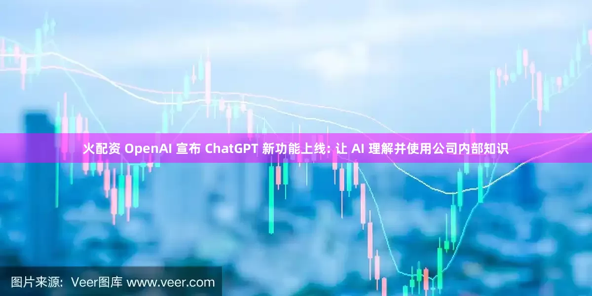火配资 OpenAI 宣布 ChatGPT 新功能上线: 让 AI 理解并使用公司内部知识