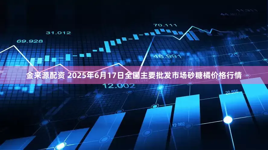 金来源配资 2025年6月17日全国主要批发市场砂糖橘价格行情