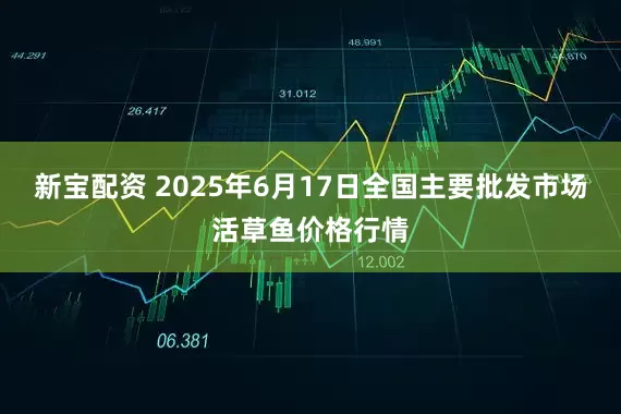 新宝配资 2025年6月17日全国主要批发市场活草鱼价格行情