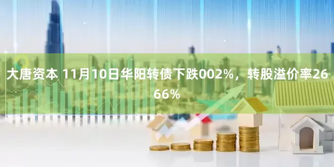 大唐资本 11月10日华阳转债下跌002%，转股溢价率2666%